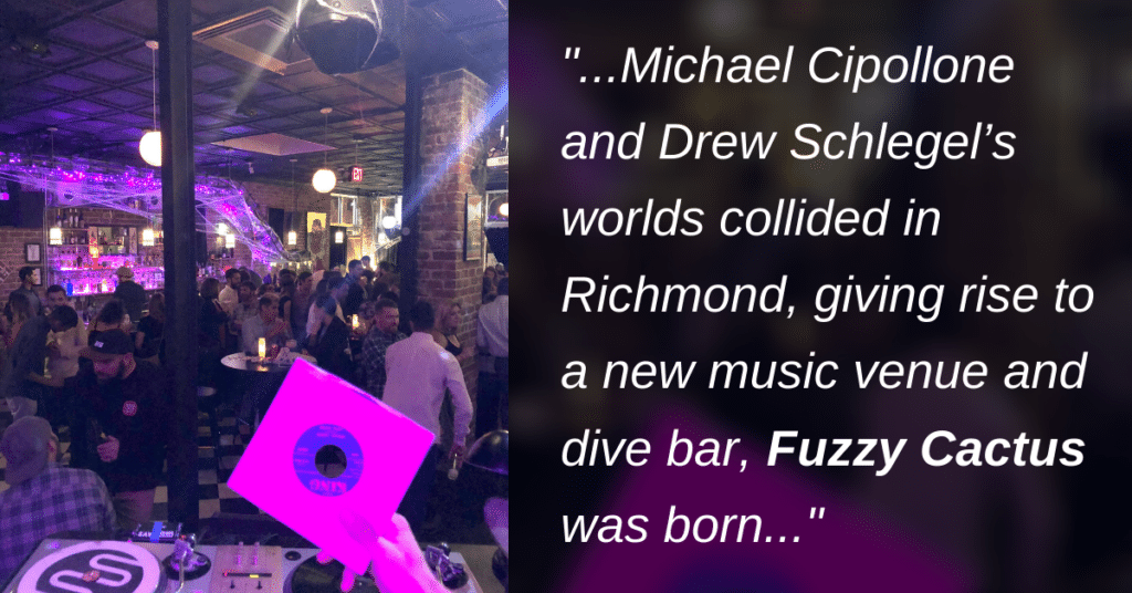 Michael Cipollone and Drew Schlegel’s worlds collided in Richmond, giving rise to a new music venue and dive bar, Fuzzy Cactus was born.